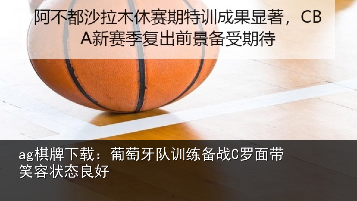 ag棋牌下载：葡萄牙队训练备战C罗面带笑容状态良好