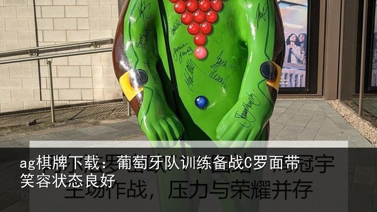 ag棋牌下载：葡萄牙队训练备战C罗面带笑容状态良好