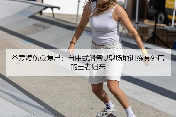 谷爱凌伤愈复出：自由式滑雪U型场地训练意外后的王者归来