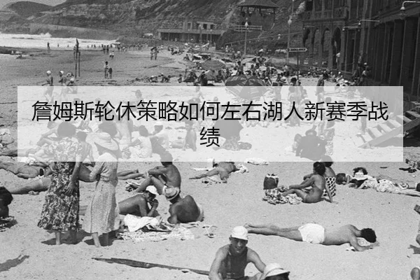 詹姆斯轮休策略如何左右湖人新赛季战绩