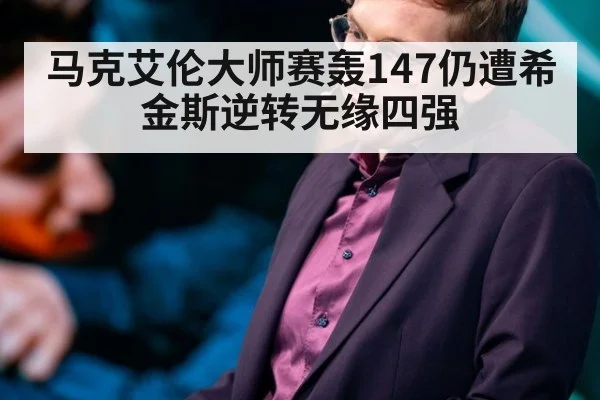 马克艾伦大师赛轰147仍遭希金斯逆转无缘四强