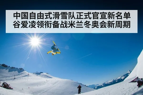 中国自由式滑雪队正式官宣新名单谷爱凌领衔备战米兰冬奥会新周期