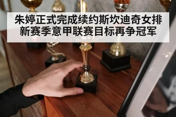 朱婷正式完成续约斯坎迪奇女排新赛季意甲联赛目标再争冠军
