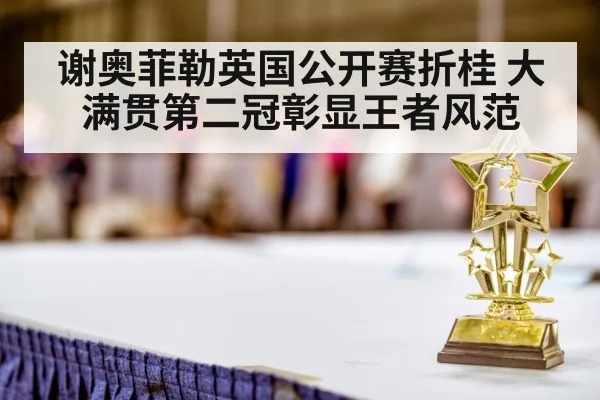 谢奥菲勒英国公开赛折桂 大满贯第二冠彰显王者风范
