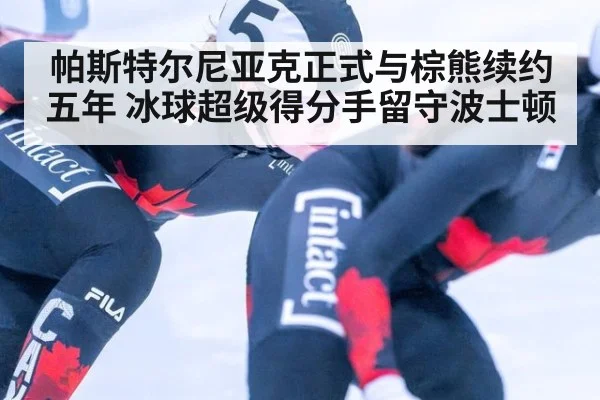 帕斯特尔尼亚克正式与棕熊续约五年 冰球超级得分手留守波士顿